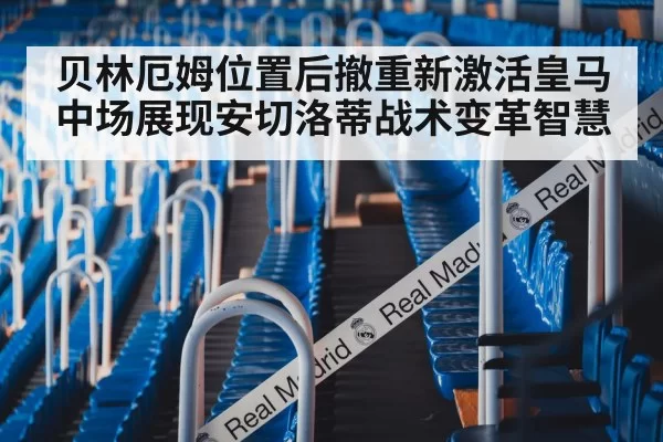 贝林厄姆位置后撤重新激活皇马中场展现安切洛蒂战术变革智慧