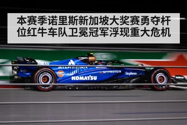 本赛季诺里斯新加坡大奖赛勇夺杆位红牛车队卫冕冠军浮现重大危机